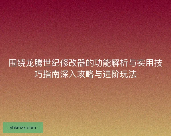 围绕龙腾世纪修改器的功能解析与实用技巧指南深入攻略与进阶玩法