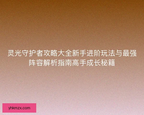 灵光守护者攻略大全新手进阶玩法与最强阵容解析指南高手成长秘籍