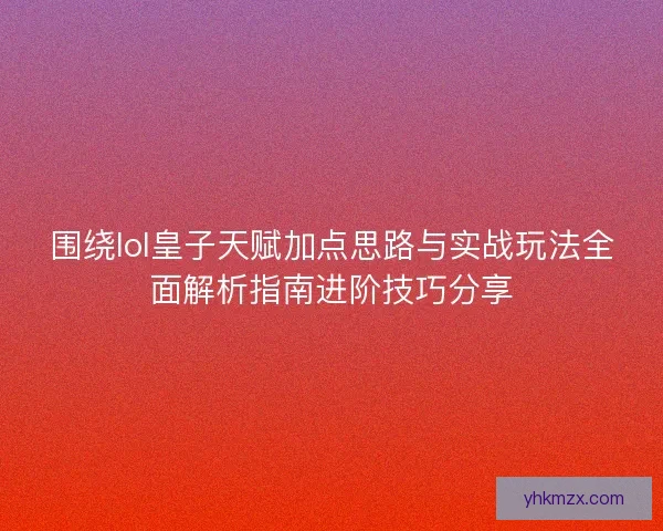围绕lol皇子天赋加点思路与实战玩法全面解析指南进阶技巧分享