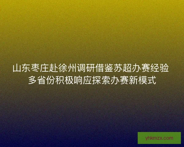 山东枣庄赴徐州调研借鉴苏超办赛经验 多省份积极响应探索办赛新模式