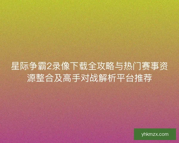 星际争霸2录像下载全攻略与热门赛事资源整合及高手对战解析平台推荐