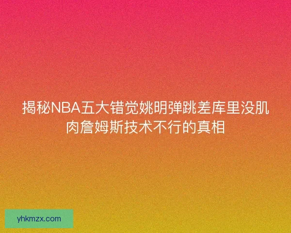 揭秘NBA五大错觉姚明弹跳差库里没肌肉詹姆斯技术不行的真相
