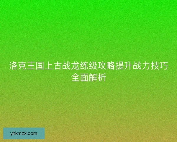 洛克王国上古战龙练级攻略提升战力技巧全面解析