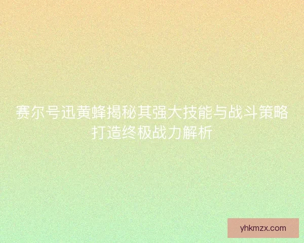 赛尔号迅黄蜂揭秘其强大技能与战斗策略打造终极战力解析