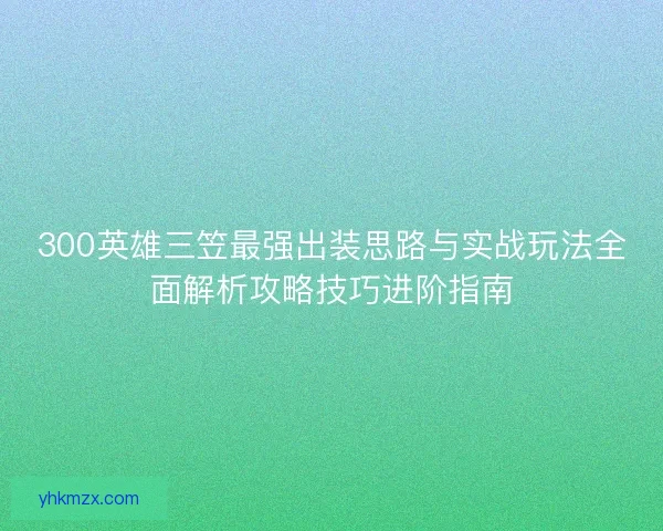 300英雄三笠最强出装思路与实战玩法全面解析攻略技巧进阶指南