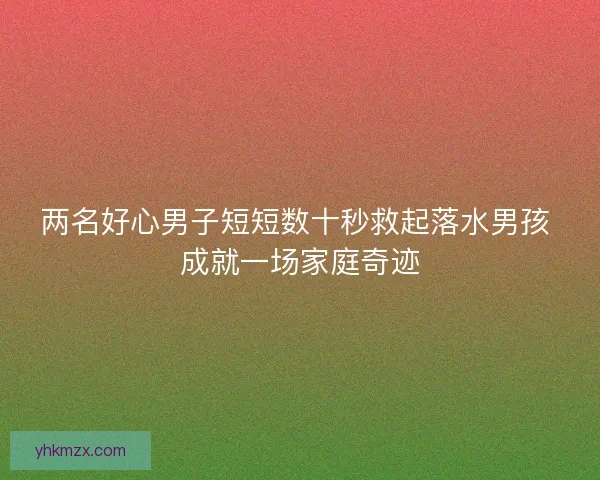 两名好心男子短短数十秒救起落水男孩 成就一场家庭奇迹