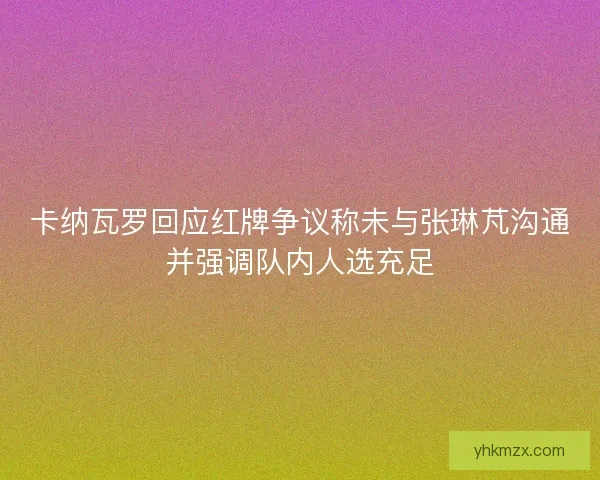卡纳瓦罗回应红牌争议称未与张琳芃沟通并强调队内人选充足