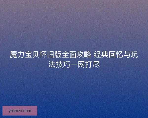 魔力宝贝怀旧版全面攻略 经典回忆与玩法技巧一网打尽