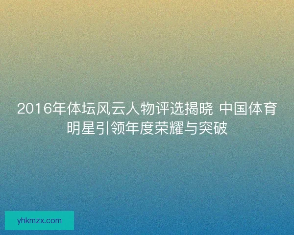2016年体坛风云人物评选揭晓 中国体育明星引领年度荣耀与突破