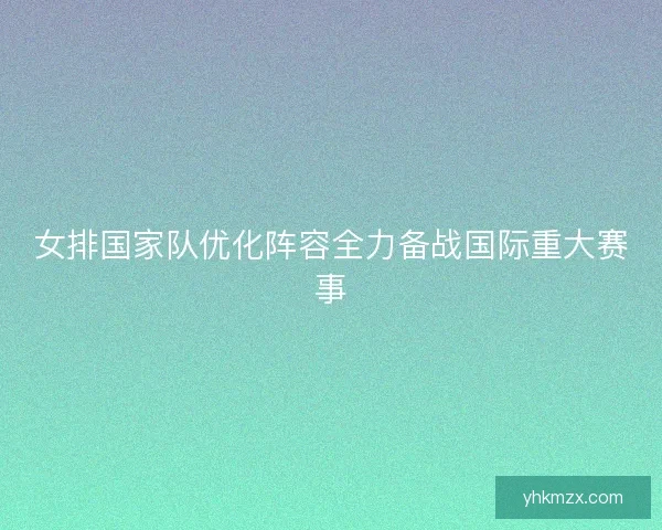 女排国家队优化阵容全力备战国际重大赛事
