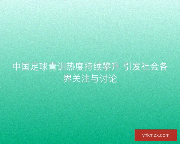 中国足球青训热度持续攀升 引发社会各界关注与讨论