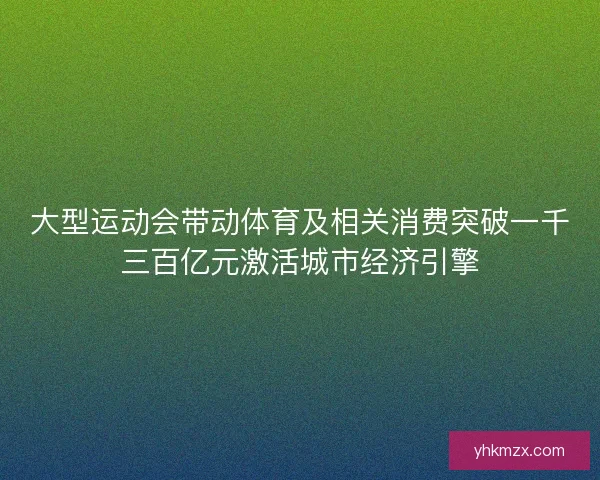 大型运动会带动体育及相关消费突破一千三百亿元激活城市经济引擎