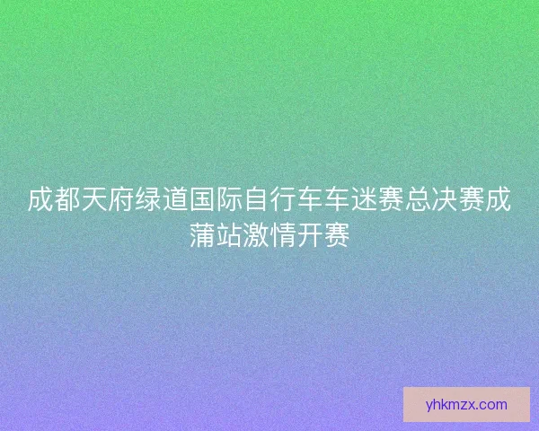 成都天府绿道国际自行车车迷赛总决赛成蒲站激情开赛