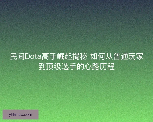 民间Dota高手崛起揭秘 如何从普通玩家到顶级选手的心路历程