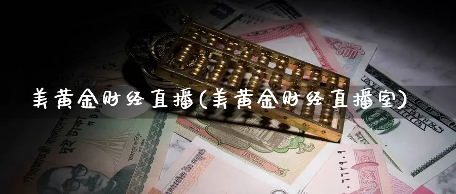 美黄金财经直播(美黄金财经直播室)_https://www.yhkmzx.com_国际期货喊单直播_第1张